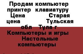 Продам компьютер, принтер ,клавиатуру › Цена ­ 8 000 › Старая цена ­ 24 000 - Тульская обл., Тула г. Компьютеры и игры » Настольные компьютеры   